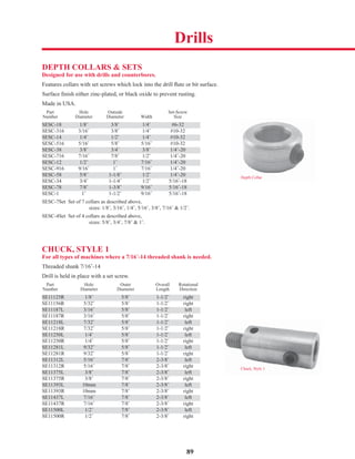 89
Depth Collar
DEPTH COLLARS & SETS
Designed for use with drills and counterbores.
Features collars with set screws which lock into the drill ﬂute or bit surface.
Surface ﬁnish either zinc-plated, or black oxide to prevent rusting.
Made in USA.
Part Hole Outside Set-Screw
Number Diameter Diameter Width Size
SESC-18 1/8˝ 3/8˝ 1/4˝ #6-32
SESC-316 3/16˝ 3/8˝ 1/4˝ #10-32
SESC-14 1/4˝ 1/2˝ 1/4˝ #10-32
SESC-516 5/16˝ 5/8˝ 5/16˝ #10-32
SESC-38 3/8˝ 3/4˝ 3/8˝ 1/4˝-20
SESC-716 7/16˝ 7/8˝ 1/2˝ 1/4˝-20
SESC-12 1/2˝ 1˝ 7/16˝ 1/4˝-20
SESC-916 9/16˝ 1˝ 7/16˝ 1/4˝-20
SESC-58 5/8˝ 1-1/8˝ 1/2˝ 1/4˝-20
SESC-34 3/4˝ 1-1/4˝ 1/2˝ 5/16˝-18
SESC-78 7/8˝ 1-3/8˝ 9/16˝ 5/16˝-18
SESC-1 1˝ 1-1/2˝ 9/16˝ 5/16˝-18
SESC-7Set Set of 7 collars as described above,
sizes: 1/8˝, 3/16˝, 1/4˝, 5/16˝, 3/8˝, 7/16˝ & 1/2˝.
SESC-4Set Set of 4 collars as described above,
sizes: 5/8˝, 3/4˝, 7/8˝ & 1˝.
CHUCK, STYLE 1
For all types of machines where a 7/16˝-14 threaded shank is needed.
Threaded shank 7/16˝-14
Drill is held in place with a set screw.
Part Hole Outer Overall Rotational
Number Diameter Diameter Length Direction
SE11125R 1/8˝ 5/8˝ 1-1/2˝ right
SE11156R 5/32˝ 5/8˝ 1-1/2˝ right
SE11187L 3/16˝ 5/8˝ 1-1/2˝ left
SE11187R 3/16˝ 5/8˝ 1-1/2˝ right
SE11218L 7/32˝ 5/8˝ 1-1/2˝ left
SE11218R 7/32˝ 5/8˝ 1-1/2˝ right
SE11250L 1/4˝ 5/8˝ 1-1/2˝ left
SE11250R 1/4˝ 5/8˝ 1-1/2˝ right
SE11281L 9/32˝ 5/8˝ 1-1/2˝ left
SE11281R 9/32˝ 5/8˝ 1-1/2˝ right
SE11312L 5/16˝ 7/8˝ 2-3/8˝ left
SE11312R 5/16˝ 7/8˝ 2-3/8˝ right
SE11375L 3/8˝ 7/8˝ 2-3/8˝ left
SE11375R 3/8˝ 7/8˝ 2-3/8˝ right
SE11393L 10mm 7/8˝ 2-3/8˝ left
SE11393R 10mm 7/8˝ 2-3/8˝ right
SE11437L 7/16˝ 7/8˝ 2-3/8˝ left
SE11437R 7/16˝ 7/8˝ 2-3/8˝ right
SE11500L 1/2˝ 7/8˝ 2-3/8˝ left
SE11500R 1/2˝ 7/8˝ 2-3/8˝ right
Chuck, Style 1
Drills
 