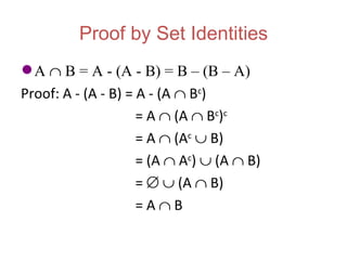 Proof by Set Identities
 A ∩ B = A - (A - B) = B – (B – A)
Proof: A - (A - B) = A - (A ∩ Bc)
                     = A ∩ (A ∩ Bc)c
                     = A ∩ (Ac ∪ B)
                     = (A ∩ Ac) ∪ (A ∩ B)
                     = ∅ ∪ (A ∩ B)
                     =A∩B
 