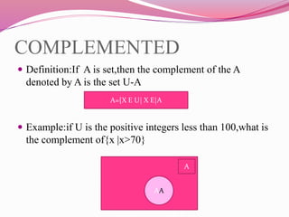 COMPLEMENTED
 Definition:If A is set,then the complement of the A
denoted by A is the set U-A
 Example:if U is the positive integers less than 100,what is
the complement of{x |x>70}
A={X E U| X E|A
A
AA
 