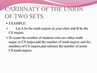 CARDINATY OF THE UNION
OF TWO SETS
 EXAMPLE:
 Let A be the math majors in your class and B be the
CS majors.
To count the number of students who are either math
major or CS major,add the number of math majors and the
numbers of CS majors,and subtract the number of joints
CSmath majors.
 