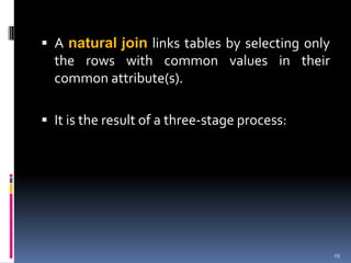  A natural join links tables by selecting only
  the rows with common values in their
  common attribute(s).

 It is the result of a three-stage process:




                                                  19
 
