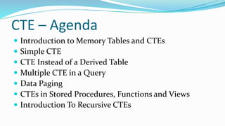 CTE – Agenda
 Introduction to Memory Tables and CTEs
 Simple CTE
 CTE Instead of a Derived Table
 Multiple CTE in a Query
 Data Paging
 CTEs in Stored Procedures, Functions and Views
 Introduction To Recursive CTEs
 
