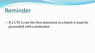 Reminder
 If a CTE is not the first statement in a batch it must be
proceeded with a semicolon
 
