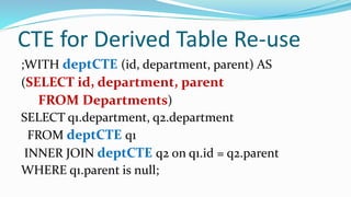 CTE for Derived Table Re-use
;WITH deptCTE (id, department, parent) AS
(SELECT id, department, parent
FROM Departments)
SELECT q1.department, q2.department
FROM deptCTE q1
INNER JOIN deptCTE q2 on q1.id = q2.parent
WHERE q1.parent is null;
 