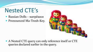Nested CTE’s
 Russian Dolls – матрёшки
 Pronounced Ma-Trosh-Key.
 A Nested CTE query can only reference itself or CTE
queries declared earlier in the query.
 