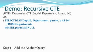 Demo: Recursive CTE
;WITH DepartmentCTE(DeptId, Department, Parent, Lvl)
AS
( SELECT id AS DeptId, Department, parent, 0 AS Lvl
FROM Departments
WHERE parent IS NULL
Step 2 – Add the Anchor Query
 