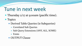 Tune in next week
 Thursday 2/17 at 9:00am (pacific time).
 Topics
 Derived Table Queries (ie Subqueries)
 Correlated Sub Queries
 Sub Query Extensions (ANY, ALL, SOME)
 Exists
 OUTPUT Clause
 