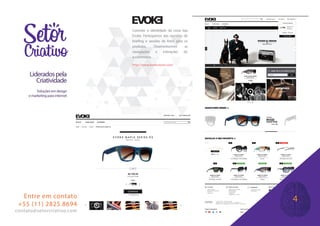 Conceito e identidade da nova loja
Evoke. Participamos das reuniões de
briefing e sessões de fotos para os
produtos. Desenvolvomes as
navegações e interações do
e-commerce.
http://www.evokestore.com/
Lideradospela
Criatividade
Soluções em design
e marketing para internet
Entre em contato
+55 (11) 2825.8694
contato@setorcriativo.com
4
 