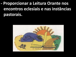 - Proporcionar a Leitura Orante nos
  encontros eclesiais e nas instâncias
  pastorais.
 