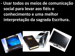 - Usar todos os meios de comunicação
  social para levar aos fiéis o
  conhecimento e uma melhor
  interpretação da sagrada Escritura.
 