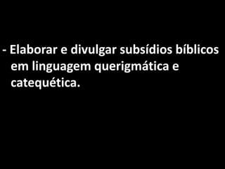- Elaborar e divulgar subsídios bíblicos
  em linguagem querigmática e
  catequética.
 