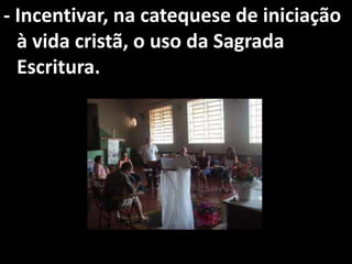- Incentivar, na catequese de iniciação
  à vida cristã, o uso da Sagrada
  Escritura.
 