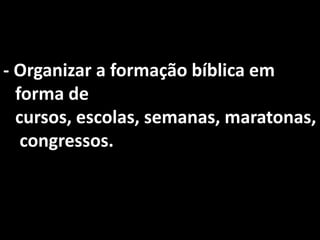 - Organizar a formação bíblica em
  forma de
  cursos, escolas, semanas, maratonas,
   congressos.
 