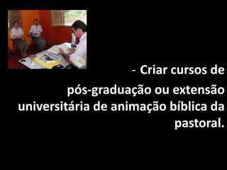 - Criar cursos de
         pós-graduação ou extensão
universitária de animação bíblica da
                             pastoral.
 