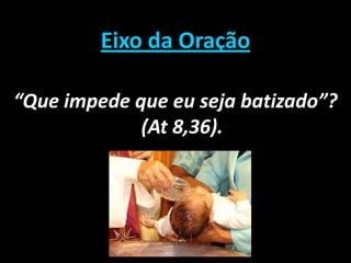 Eixo da Oração

“Que impede que eu seja batizado”?
             (At 8,36).
 