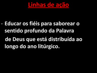 Linhas de ação

- Educar os fiéis para saborear o
  sentido profundo da Palavra
  de Deus que está distribuída ao
  longo do ano litúrgico.
 