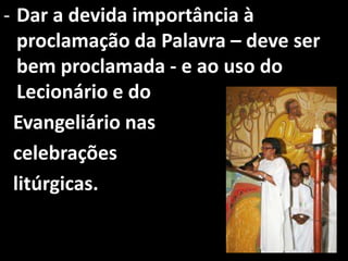 - Dar a devida importância à
  proclamação da Palavra – deve ser
  bem proclamada - e ao uso do
  Lecionário e do
 Evangeliário nas
 celebrações
 litúrgicas.
 
