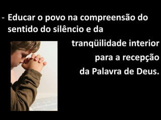 - Educar o povo na compreensão do
  sentido do silêncio e da
                  tranqüilidade interior
                        para a recepção
                    da Palavra de Deus.
 