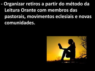 - Organizar retiros a partir do método da
  Leitura Orante com membros das
  pastorais, movimentos eclesiais e novas
  comunidades.
 