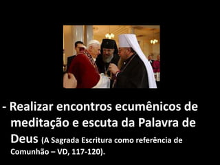 - Realizar encontros ecumênicos de
  meditação e escuta da Palavra de
  Deus (A Sagrada Escritura como referência de
 Comunhão – VD, 117-120).
 