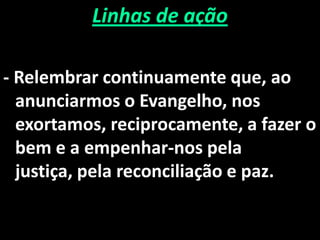 Linhas de ação

- Relembrar continuamente que, ao
  anunciarmos o Evangelho, nos
  exortamos, reciprocamente, a fazer o
  bem e a empenhar-nos pela
  justiça, pela reconciliação e paz.
 