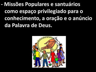 - Missões Populares e santuários
  como espaço privilegiado para o
  conhecimento, a oração e o anúncio
  da Palavra de Deus.
 