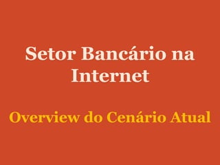 Setor Bancário na
      Internet

Overview do Cenário Atual
 
