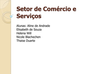 Setor de Comércio e
Serviços
Alunas: Aline de Andrade
Elisabeth de Souza
Helena Will
Nicole Blachechen
Thaise Duarte
 
