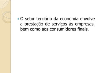  O setor terciário da economia envolve
a prestação de serviços às empresas,
bem como aos consumidores finais.
 