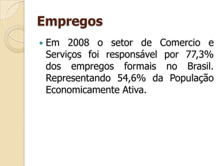Empregos
 Em 2008 o setor de Comercio e
Serviços foi responsável por 77,3%
dos empregos formais no Brasil.
Representando 54,6% da População
Economicamente Ativa.
 
