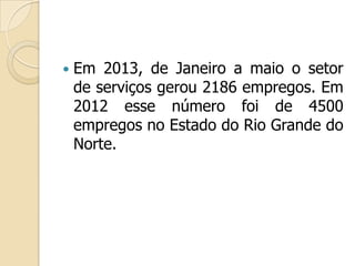  Em 2013, de Janeiro a maio o setor
de serviços gerou 2186 empregos. Em
2012 esse número foi de 4500
empregos no Estado do Rio Grande do
Norte.
 