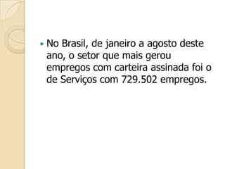  No Brasil, de janeiro a agosto deste
ano, o setor que mais gerou
empregos com carteira assinada foi o
de Serviços com 729.502 empregos.
 