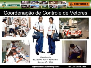 vigentomoccv@pcrj.rj.gov.br Tel: (21) 2589-2338
Coordenação de Controle de Vetores
Coordenador
Dr. Mauro Blanco Brandolini
Assessor II – S/Sub
 