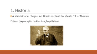 1. História
❖A eletricidade chegou no Brasil no final do século 19 – Thomas
Edison (exploração da iluminação pública).
 