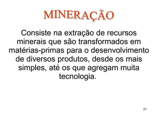 Consiste na extração de recursos
minerais que são transformados em
matérias-primas para o desenvolvimento
de diversos produtos, desde os mais
simples, até os que agregam muita
tecnologia.
21
 