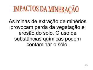 As minas de extração de minérios
provocam perda da vegetação e
erosão do solo. O uso de
substâncias químicas podem
contaminar o solo.
23
 