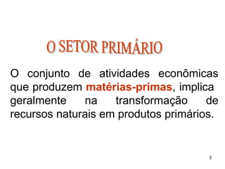 O conjunto de atividades econômicas
que produzem matérias-primas, implica
geralmente na transformação de
recursos naturais em produtos primários.
3
 
