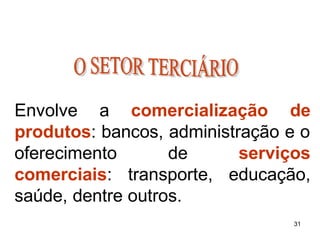 Envolve a comercialização de
produtos: bancos, administração e o
oferecimento
comerciais:
de
transporte,
serviços
educação,
saúde, dentre outros.
31
 