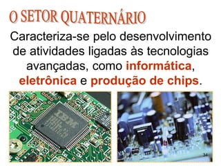 Caracteriza-se pelo desenvolvimento
de atividades ligadas às tecnologias
avançadas, como informática,
eletrônica e produção de chips.
34
 