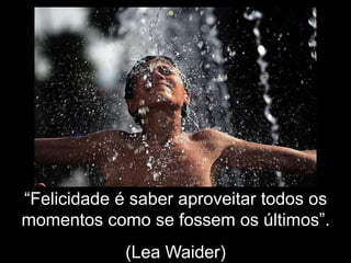 “Felicidade é saber aproveitar todos os
momentos como se fossem os últimos”.
(Lea Waider)
 