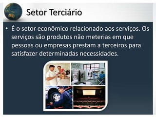 Setor Terciário
• É o setor econômico relacionado aos serviços. Os
  serviços são produtos não meterias em que
  pessoas ou empresas prestam a terceiros para
  satisfazer determinadas necessidades.
 