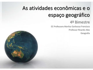 As atividades econômicas e o
           espaço geográfico
                              4º Bimestre
           EE Professora Marilsa Garbossa Francisco
                             Professor Ricardo Alex
                                          Geografia
 