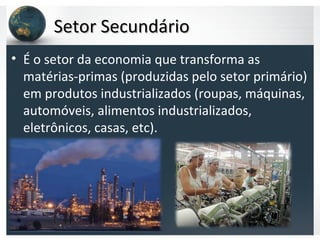 Setor SecundárioSetor Secundário
• É o setor da economia que transforma as
matérias-primas (produzidas pelo setor primário)
em produtos industrializados (roupas, máquinas,
automóveis, alimentos industrializados,
eletrônicos, casas, etc).
 