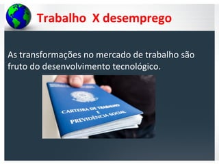 Trabalho X desemprego
As transformações no mercado de trabalho são
fruto do desenvolvimento tecnológico.
 