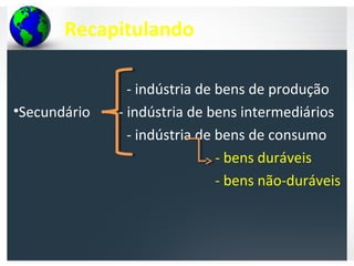 Recapitulando
- indústria de bens de produção
•Secundário - indústria de bens intermediários
- indústria de bens de consumo
- bens duráveis
- bens não-duráveis
 