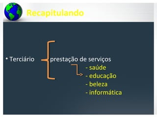Recapitulando
• Terciário prestação de serviços
- saúde
- educação
- beleza
- informática
 