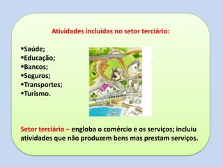 Atividades incluídas no setor terciário:
Saúde;
Educação;
Bancos;
Seguros;
Transportes;
Turismo.
Setor terciário – engloba o comércio e os serviços; incluiu
atividades que não produzem bens mas prestam serviços.
 