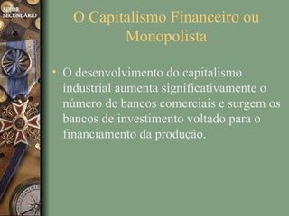 O Capitalismo Financeiro ou
          Monopolista

• O desenvolvimento do capitalismo
  industrial aumenta significativamente o
  número de bancos comerciais e surgem os
  bancos de investimento voltado para o
  financiamento da produção.
 