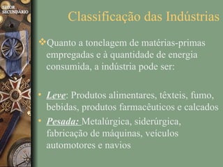 Classificação das Indústrias
Quanto a tonelagem de matérias-primas
 empregadas e à quantidade de energia
 consumida, a indústria pode ser:

• Leve: Produtos alimentares, têxteis, fumo,
  bebidas, produtos farmacêuticos e calcados
• Pesada: Metalúrgica, siderúrgica,
  fabricação de máquinas, veículos
  automotores e navios
 