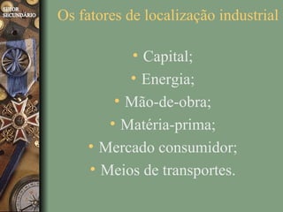 Os fatores de localização industrial

           • Capital;
           • Energia;
         • Mão-de-obra;
        • Matéria-prima;
    • Mercado consumidor;
    • Meios de transportes.
 